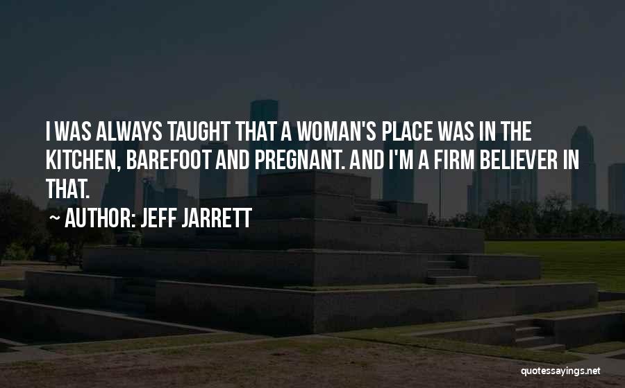 Jeff Jarrett Quotes: I Was Always Taught That A Woman's Place Was In The Kitchen, Barefoot And Pregnant. And I'm A Firm Believer