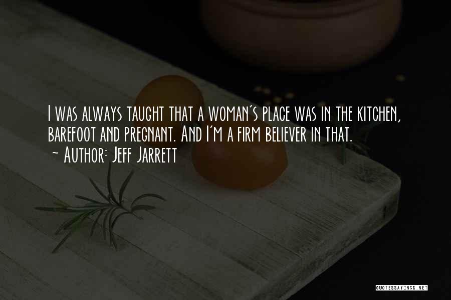 Jeff Jarrett Quotes: I Was Always Taught That A Woman's Place Was In The Kitchen, Barefoot And Pregnant. And I'm A Firm Believer