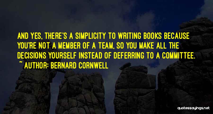 Bernard Cornwell Quotes: And Yes, There's A Simplicity To Writing Books Because You're Not A Member Of A Team, So You Make All