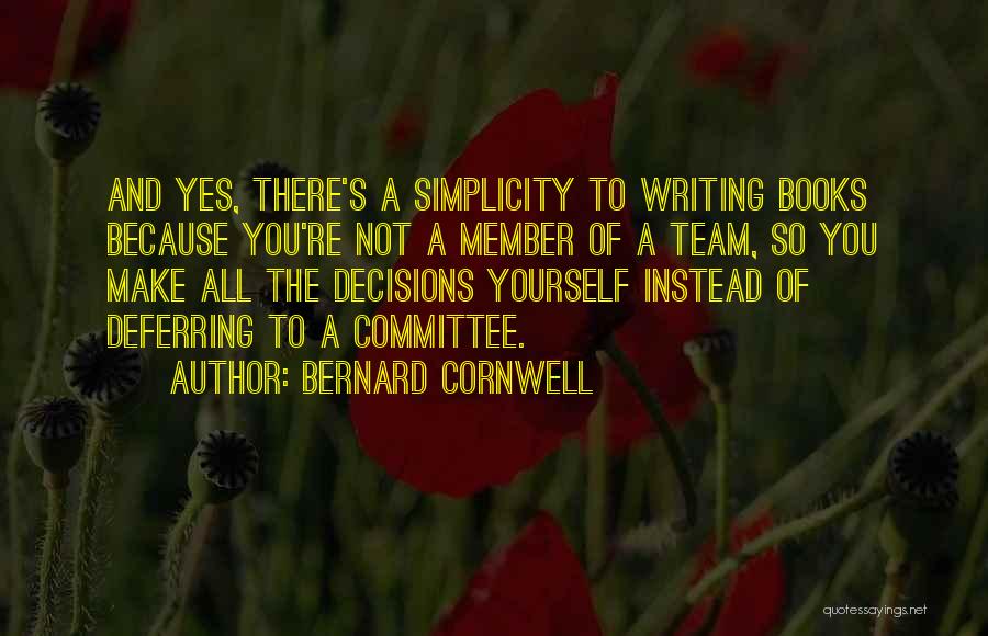 Bernard Cornwell Quotes: And Yes, There's A Simplicity To Writing Books Because You're Not A Member Of A Team, So You Make All