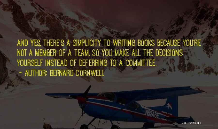 Bernard Cornwell Quotes: And Yes, There's A Simplicity To Writing Books Because You're Not A Member Of A Team, So You Make All