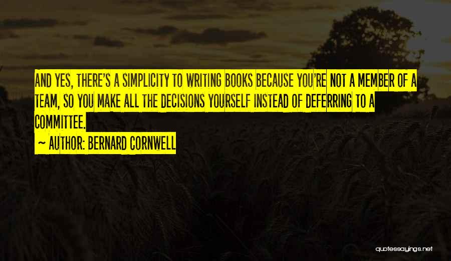 Bernard Cornwell Quotes: And Yes, There's A Simplicity To Writing Books Because You're Not A Member Of A Team, So You Make All