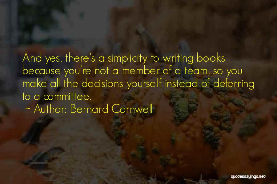Bernard Cornwell Quotes: And Yes, There's A Simplicity To Writing Books Because You're Not A Member Of A Team, So You Make All