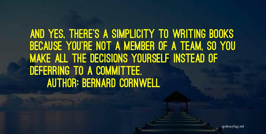 Bernard Cornwell Quotes: And Yes, There's A Simplicity To Writing Books Because You're Not A Member Of A Team, So You Make All