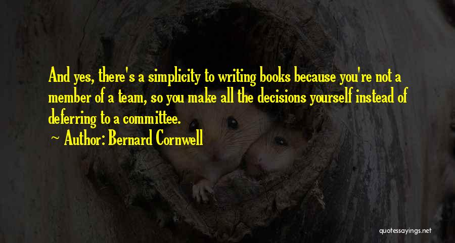 Bernard Cornwell Quotes: And Yes, There's A Simplicity To Writing Books Because You're Not A Member Of A Team, So You Make All