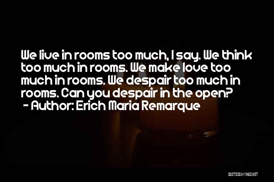 Erich Maria Remarque Quotes: We Live In Rooms Too Much, I Say. We Think Too Much In Rooms. We Make Love Too Much In