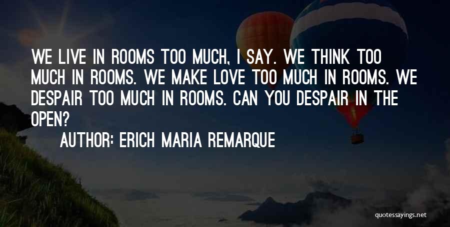 Erich Maria Remarque Quotes: We Live In Rooms Too Much, I Say. We Think Too Much In Rooms. We Make Love Too Much In