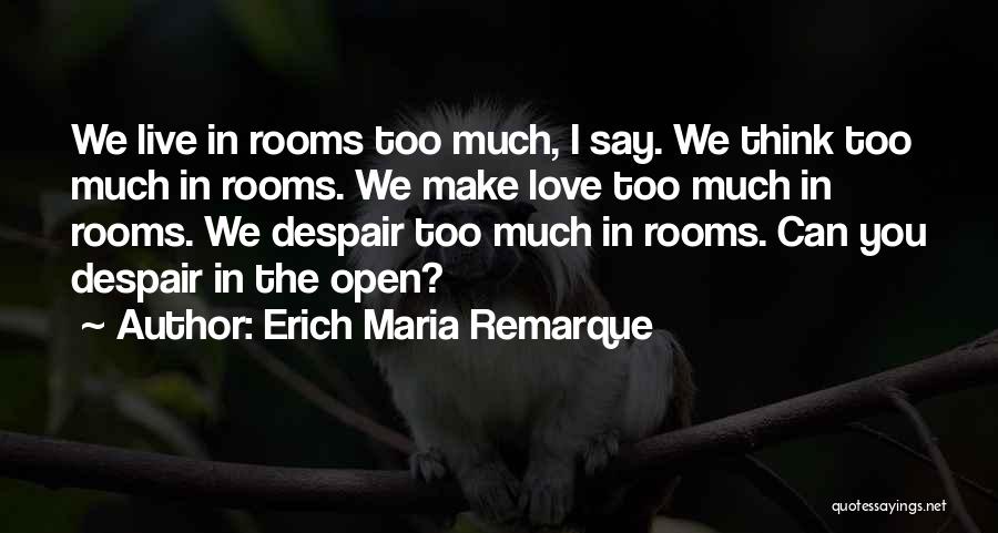 Erich Maria Remarque Quotes: We Live In Rooms Too Much, I Say. We Think Too Much In Rooms. We Make Love Too Much In