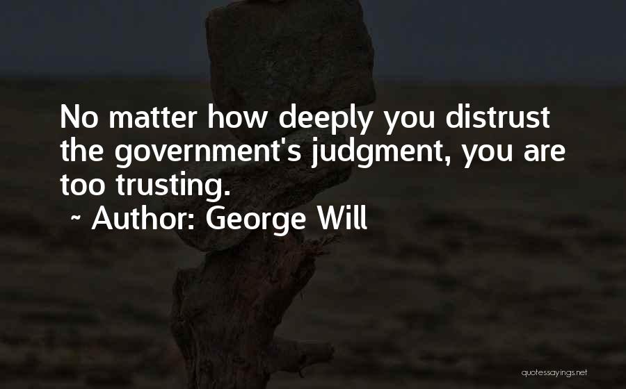 George Will Quotes: No Matter How Deeply You Distrust The Government's Judgment, You Are Too Trusting.