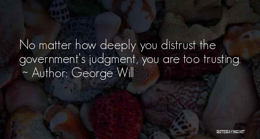 George Will Quotes: No Matter How Deeply You Distrust The Government's Judgment, You Are Too Trusting.