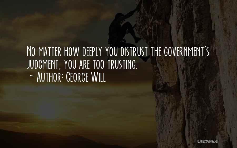 George Will Quotes: No Matter How Deeply You Distrust The Government's Judgment, You Are Too Trusting.