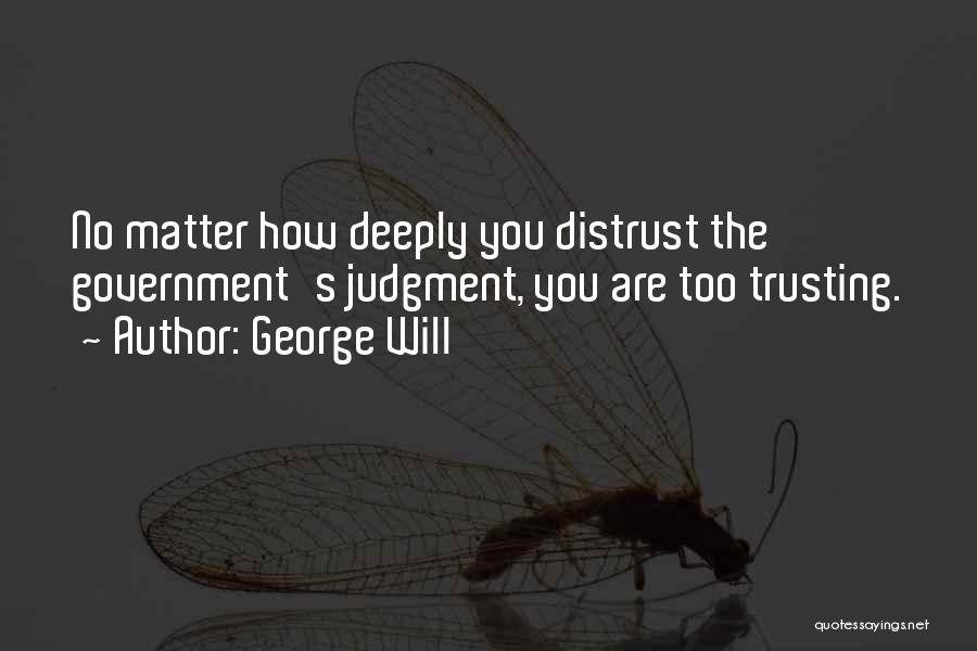 George Will Quotes: No Matter How Deeply You Distrust The Government's Judgment, You Are Too Trusting.