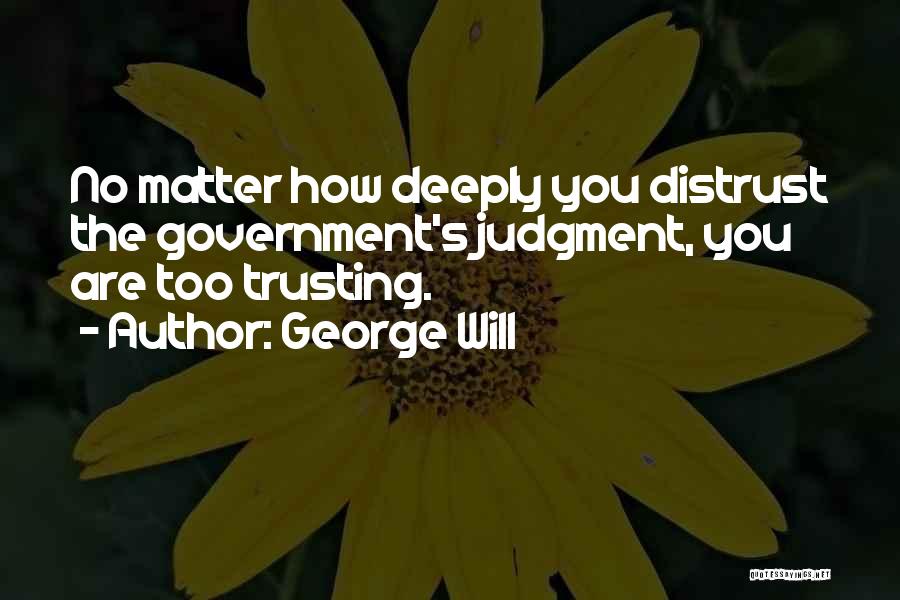 George Will Quotes: No Matter How Deeply You Distrust The Government's Judgment, You Are Too Trusting.