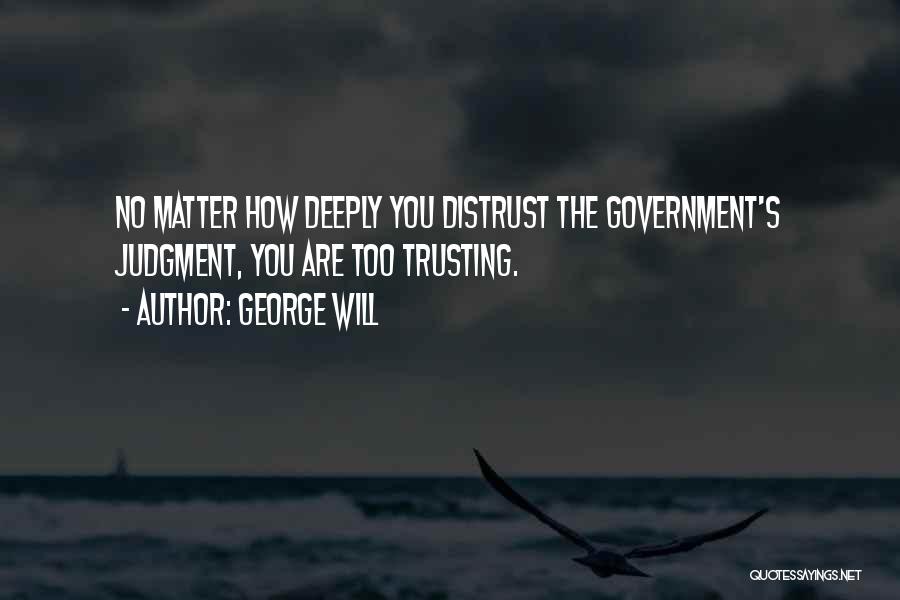 George Will Quotes: No Matter How Deeply You Distrust The Government's Judgment, You Are Too Trusting.