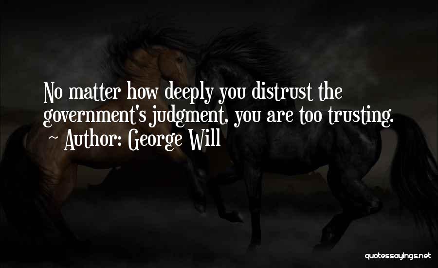 George Will Quotes: No Matter How Deeply You Distrust The Government's Judgment, You Are Too Trusting.