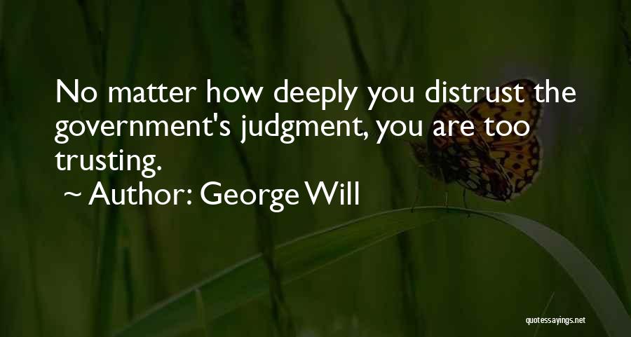 George Will Quotes: No Matter How Deeply You Distrust The Government's Judgment, You Are Too Trusting.