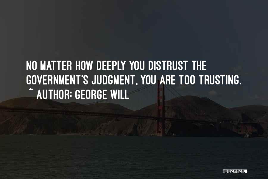 George Will Quotes: No Matter How Deeply You Distrust The Government's Judgment, You Are Too Trusting.