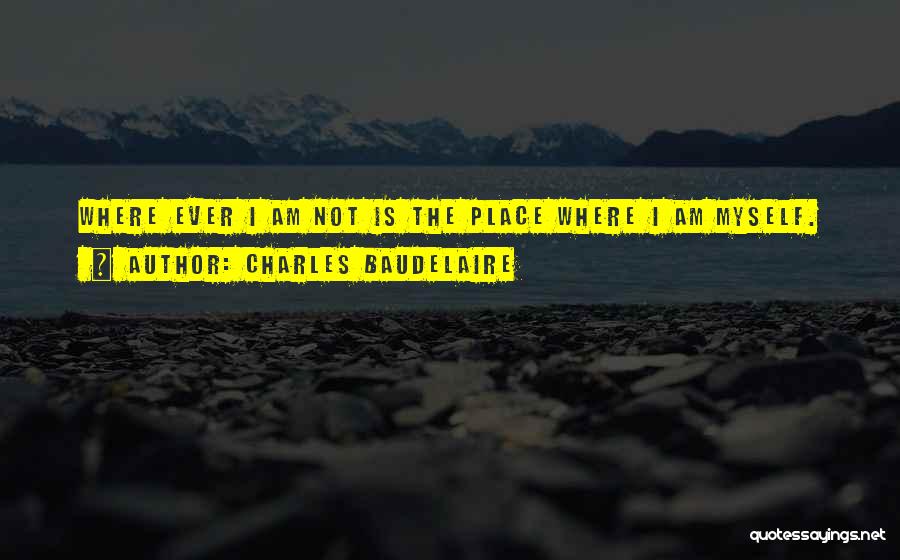 Charles Baudelaire Quotes: Where Ever I Am Not Is The Place Where I Am Myself.