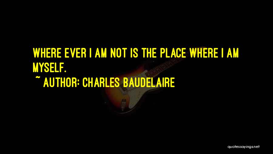Charles Baudelaire Quotes: Where Ever I Am Not Is The Place Where I Am Myself.