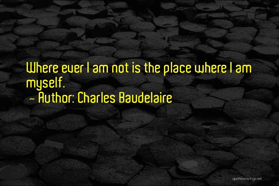 Charles Baudelaire Quotes: Where Ever I Am Not Is The Place Where I Am Myself.