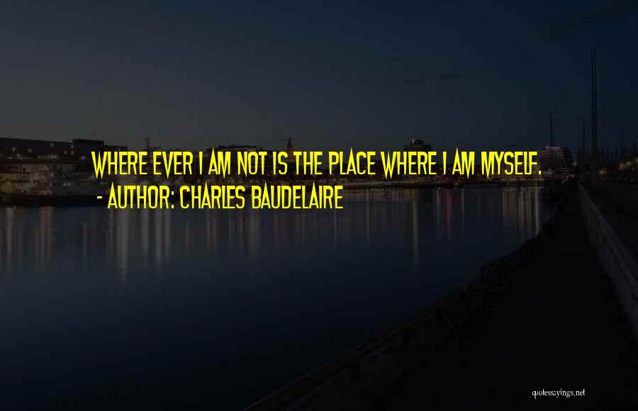 Charles Baudelaire Quotes: Where Ever I Am Not Is The Place Where I Am Myself.