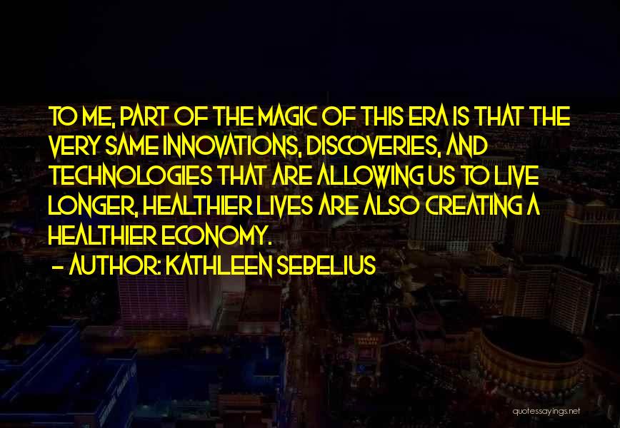 Kathleen Sebelius Quotes: To Me, Part Of The Magic Of This Era Is That The Very Same Innovations, Discoveries, And Technologies That Are