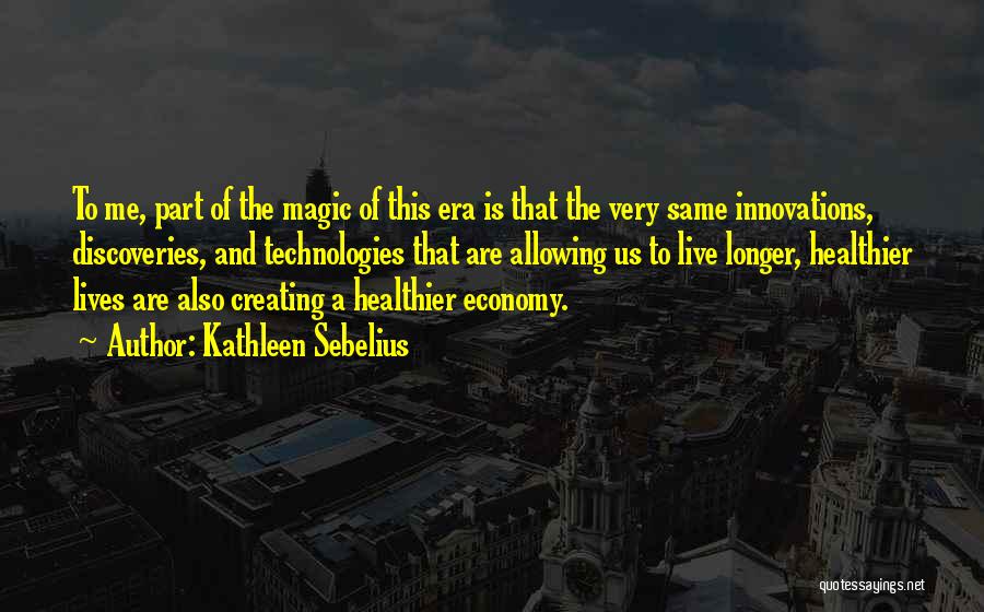 Kathleen Sebelius Quotes: To Me, Part Of The Magic Of This Era Is That The Very Same Innovations, Discoveries, And Technologies That Are