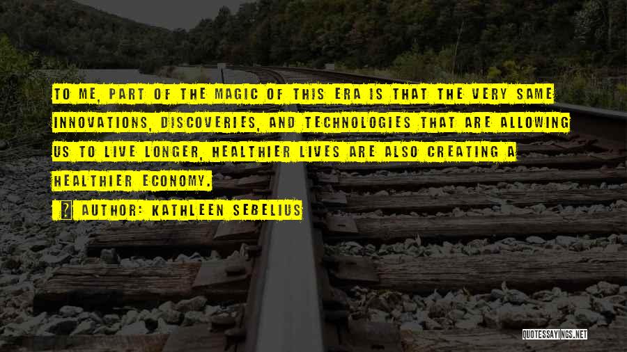 Kathleen Sebelius Quotes: To Me, Part Of The Magic Of This Era Is That The Very Same Innovations, Discoveries, And Technologies That Are