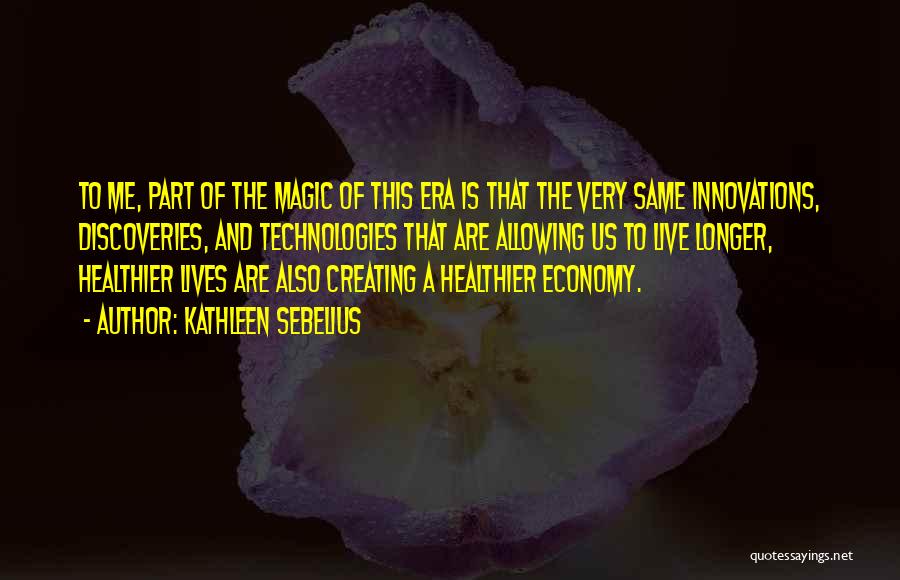 Kathleen Sebelius Quotes: To Me, Part Of The Magic Of This Era Is That The Very Same Innovations, Discoveries, And Technologies That Are