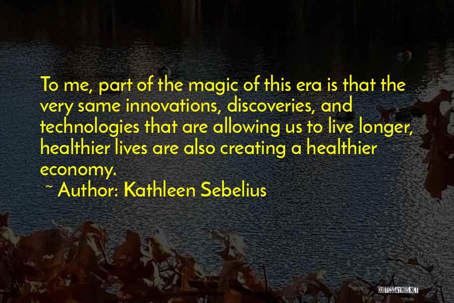 Kathleen Sebelius Quotes: To Me, Part Of The Magic Of This Era Is That The Very Same Innovations, Discoveries, And Technologies That Are