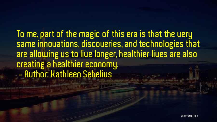 Kathleen Sebelius Quotes: To Me, Part Of The Magic Of This Era Is That The Very Same Innovations, Discoveries, And Technologies That Are