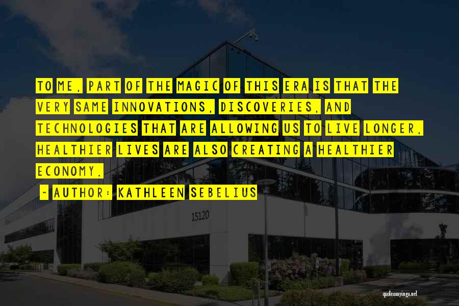 Kathleen Sebelius Quotes: To Me, Part Of The Magic Of This Era Is That The Very Same Innovations, Discoveries, And Technologies That Are