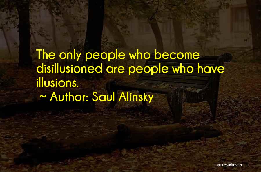 Saul Alinsky Quotes: The Only People Who Become Disillusioned Are People Who Have Illusions.