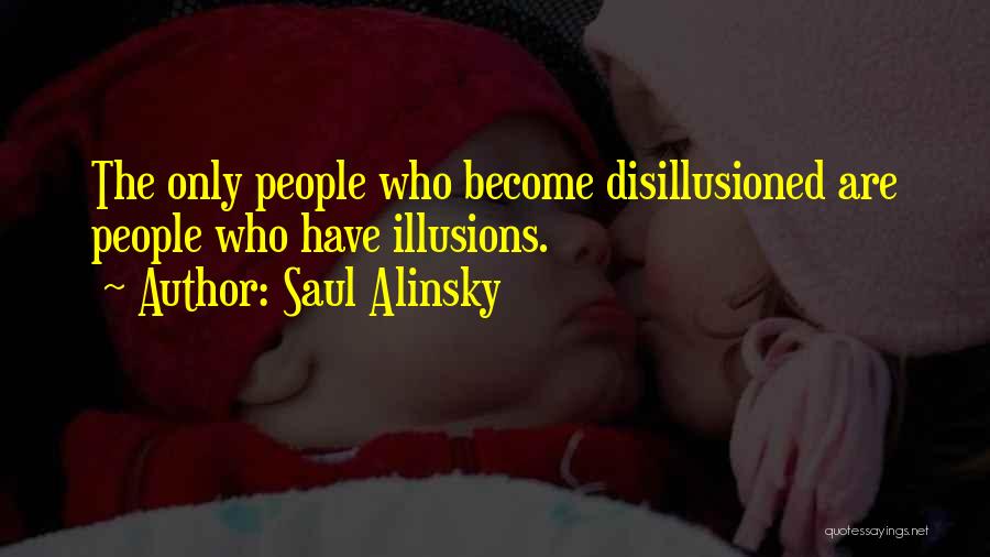 Saul Alinsky Quotes: The Only People Who Become Disillusioned Are People Who Have Illusions.