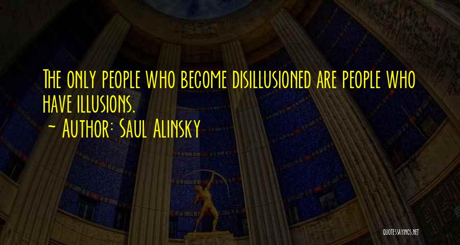 Saul Alinsky Quotes: The Only People Who Become Disillusioned Are People Who Have Illusions.