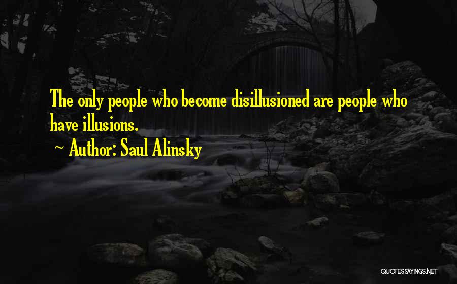 Saul Alinsky Quotes: The Only People Who Become Disillusioned Are People Who Have Illusions.