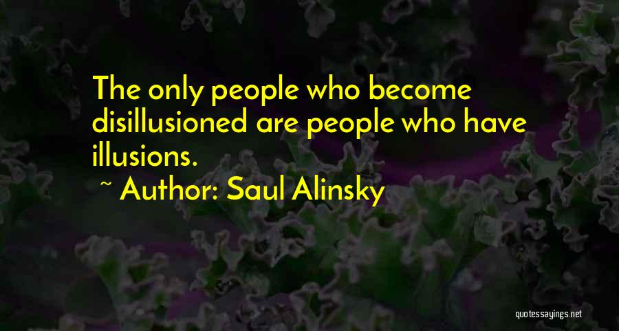 Saul Alinsky Quotes: The Only People Who Become Disillusioned Are People Who Have Illusions.