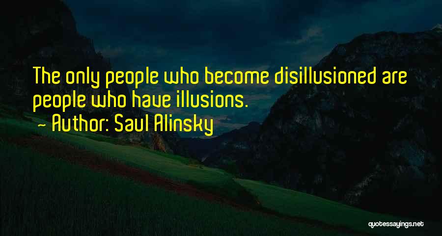 Saul Alinsky Quotes: The Only People Who Become Disillusioned Are People Who Have Illusions.