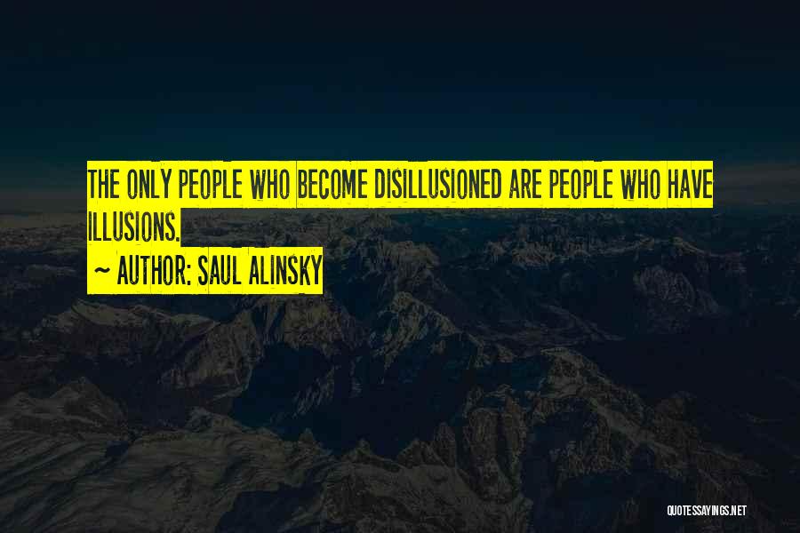 Saul Alinsky Quotes: The Only People Who Become Disillusioned Are People Who Have Illusions.