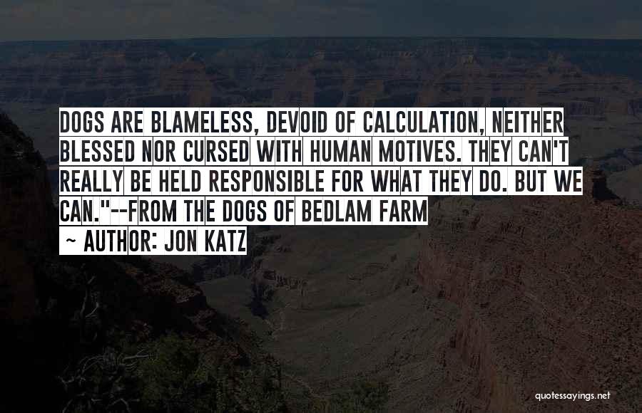 Jon Katz Quotes: Dogs Are Blameless, Devoid Of Calculation, Neither Blessed Nor Cursed With Human Motives. They Can't Really Be Held Responsible For