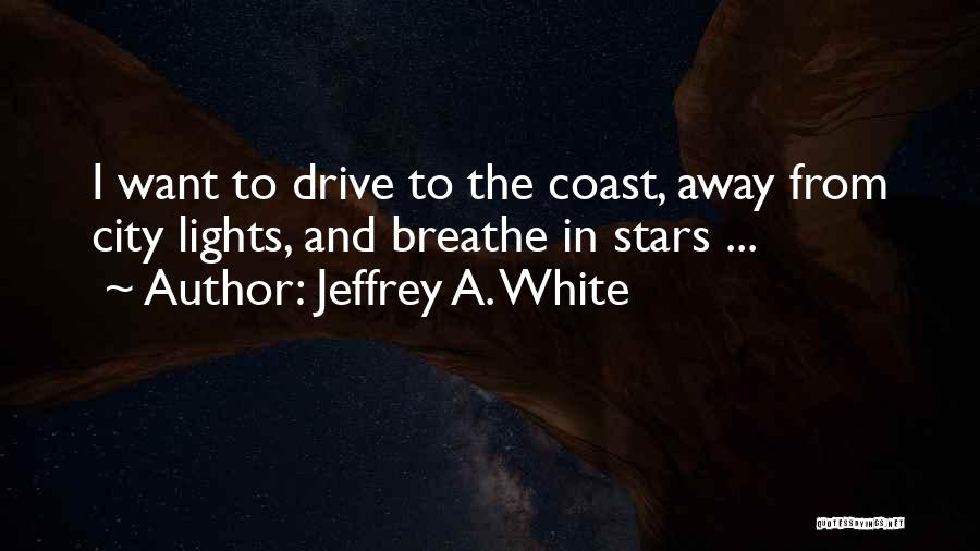 Jeffrey A. White Quotes: I Want To Drive To The Coast, Away From City Lights, And Breathe In Stars ...