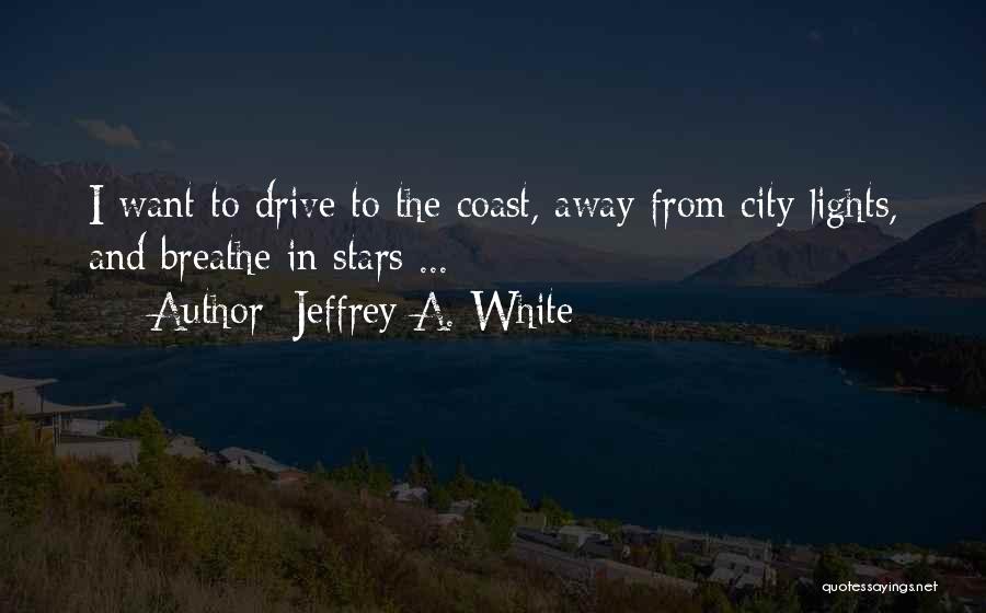 Jeffrey A. White Quotes: I Want To Drive To The Coast, Away From City Lights, And Breathe In Stars ...