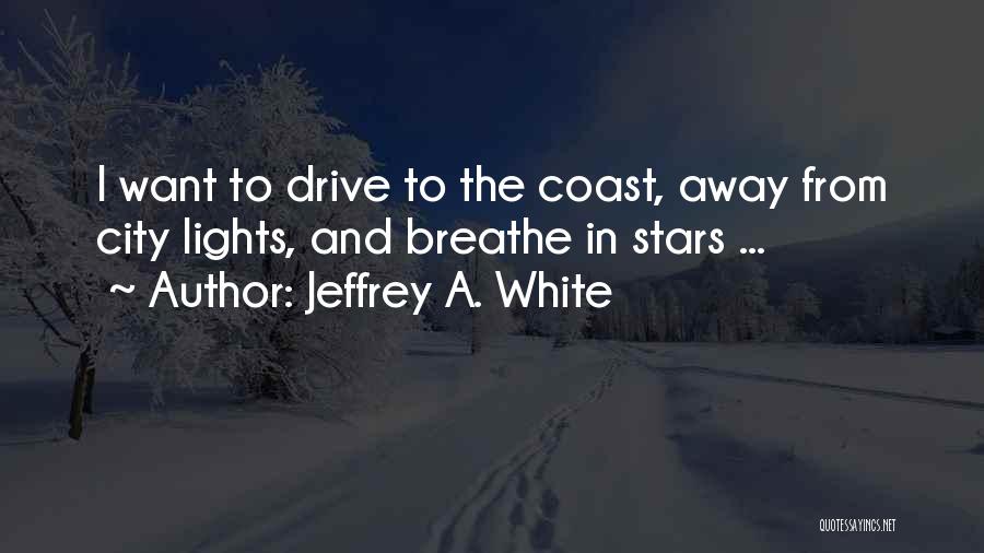 Jeffrey A. White Quotes: I Want To Drive To The Coast, Away From City Lights, And Breathe In Stars ...