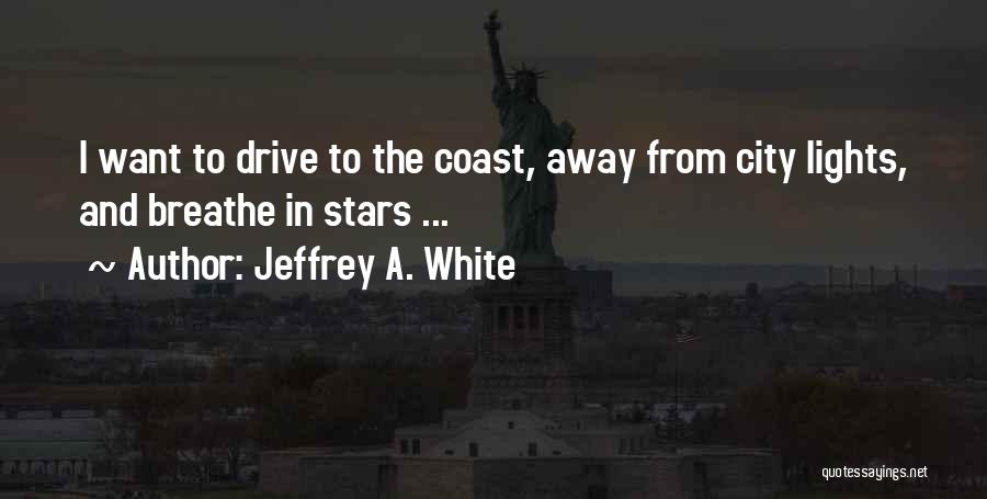 Jeffrey A. White Quotes: I Want To Drive To The Coast, Away From City Lights, And Breathe In Stars ...