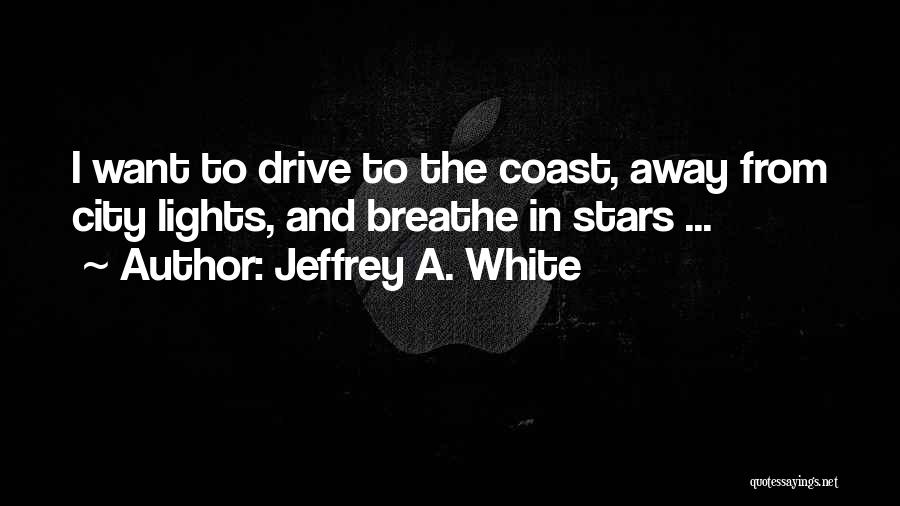 Jeffrey A. White Quotes: I Want To Drive To The Coast, Away From City Lights, And Breathe In Stars ...