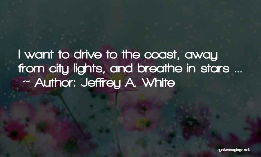 Jeffrey A. White Quotes: I Want To Drive To The Coast, Away From City Lights, And Breathe In Stars ...