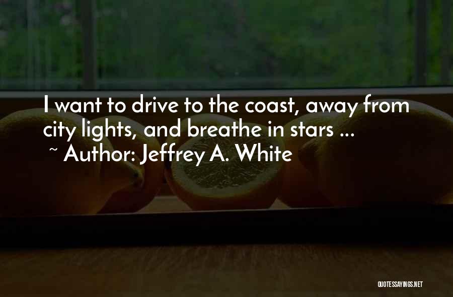 Jeffrey A. White Quotes: I Want To Drive To The Coast, Away From City Lights, And Breathe In Stars ...