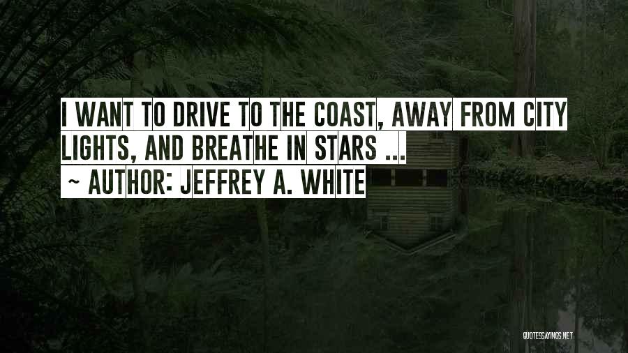 Jeffrey A. White Quotes: I Want To Drive To The Coast, Away From City Lights, And Breathe In Stars ...