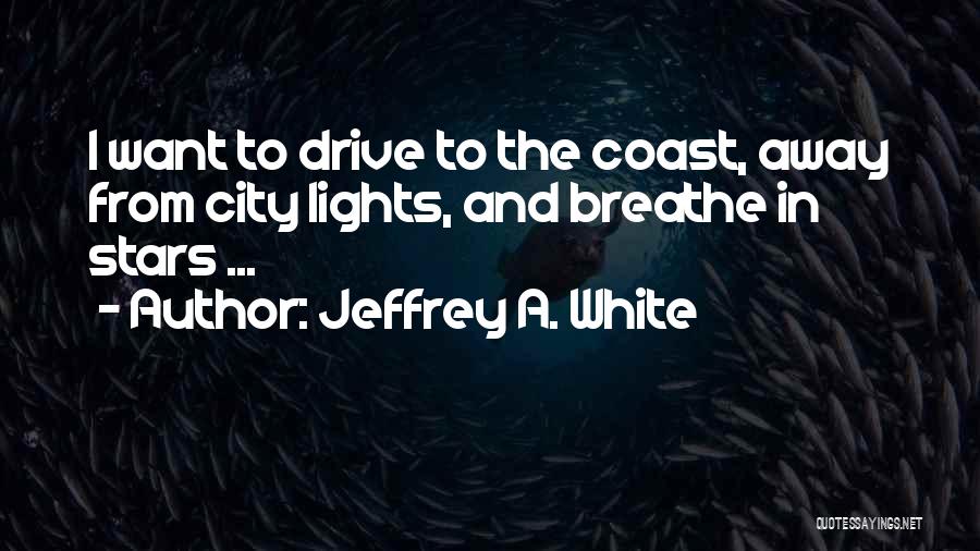 Jeffrey A. White Quotes: I Want To Drive To The Coast, Away From City Lights, And Breathe In Stars ...