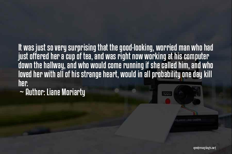 Liane Moriarty Quotes: It Was Just So Very Surprising That The Good-looking, Worried Man Who Had Just Offered Her A Cup Of Tea,